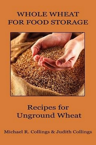 Whole Wheat for Food Storage: Recipes for Unground Wheat, by Michael R. Collings and Judith Collings (Paperback)