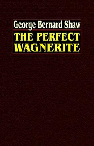 The Perfect Wagnerite: A Commentary on the Ring of the Niblungs, by George Bernard Shaw (Paperback)