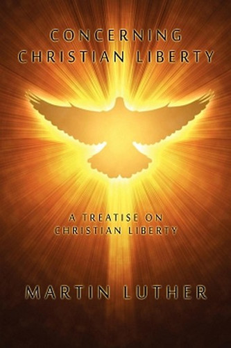 Concerning Christian Liberty: A Treatise on Christian Liberty, by Martin Luther (Paperback)