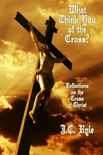 What Think You of the Cross?: Reflections on the Cross of Christ, by J.C. Ryle (Paperback)