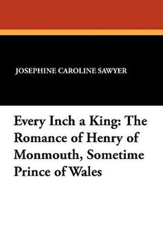 Every Inch a King: The Romance of Henry of Monmouth, Sometime Prince of Wales, by Josephine Caroline Sawyer (Paperback)