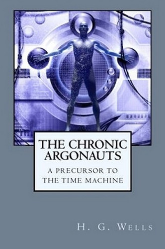 The Chronic Argonauts: A Precursor to The Time Machine, by H. G. Wells (Paperback)