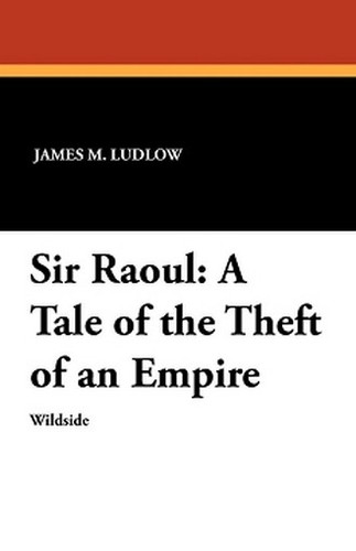 Sir Raoul: A Tale of the Theft of an Empire, by James M. Ludlow (Paperback)
