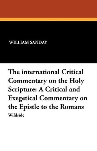 The international Critical Commentary on the Holy Scripture: A Critical and Exegetical Commentary on the Epistle to the Romans, by William Sanday and Rev. Arthur C. Headlam (Paperback)