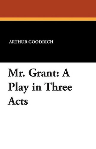 Mr. Grant: A Play in Three Acts, by Arthur Goodrich (Paperback)