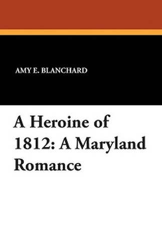 A Heroine of 1812: A Maryland Romance, by Amy E. Blanchard (Paperback)