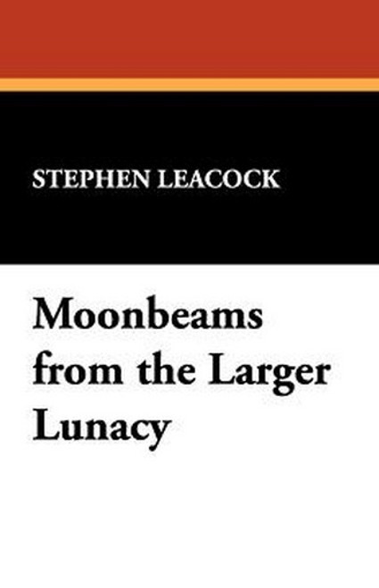 Moonbeams from the Larger Lunacy, by Stephen Leacock (Paperback)