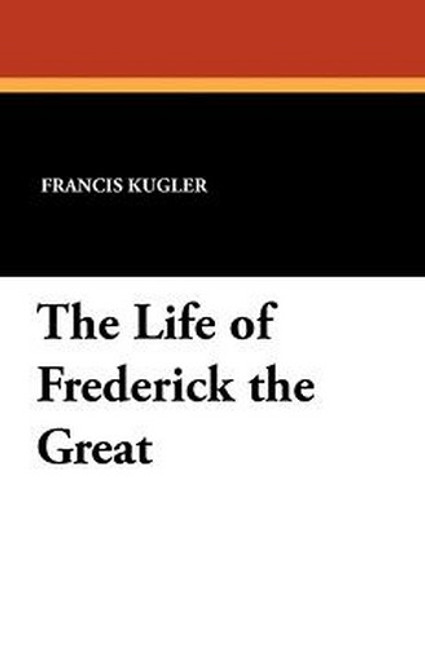 The Life of Frederick the Great, by Francis Kugler (Paperback)
