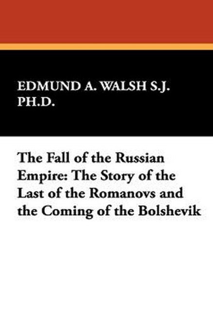 The Fall of the Russian Empire: The Story of the Last of the Romanovs and the Coming of the Bolshevik, by Edmund A. Walsh, S. J., Ph. D. (Paperback)