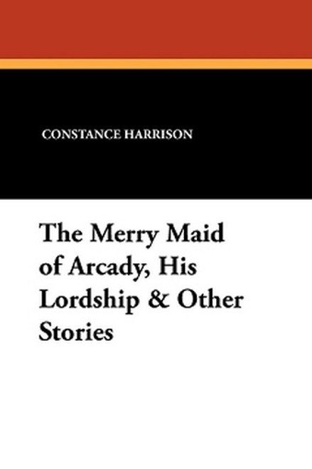 The Merry Maid of Arcady, His Lordship & Other Stories, by Constance Harrison (Paperback)