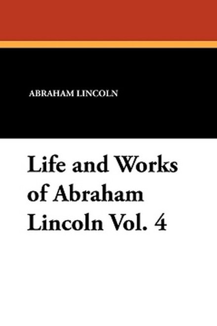 Life and Works of Abraham Lincoln, Vol. 4, by Abraham Lincoln (Paperback)