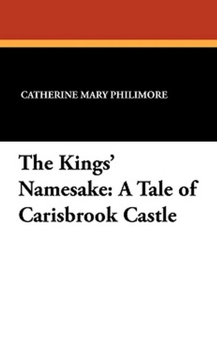 The Kings' Namesake: A Tale of Carisbrook Castle, by Catherine Mary Philimore (Paperback)