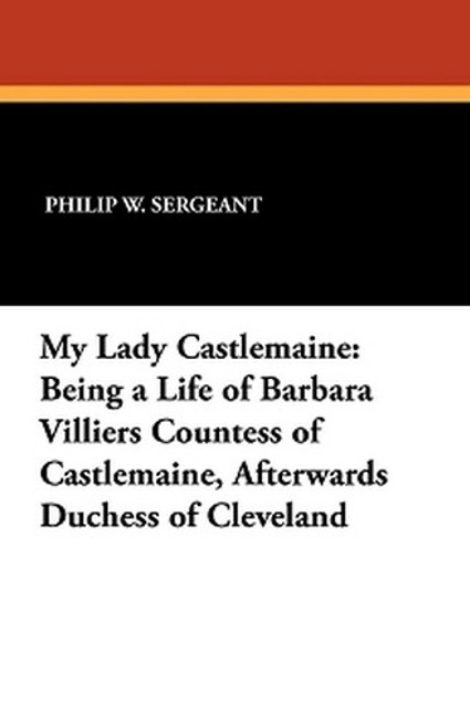 My Lady Castlemaine: Being a Life of Barbara Villiers Countess of Castlemaine, Afterwards Duchess of Cleveland, by Philip W. Sergeant (Paperback)