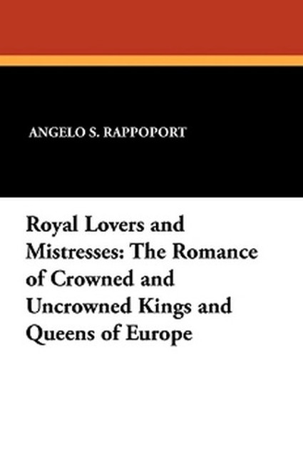 Royal Lovers and Mistresses: The Romance of Crowned and Uncrowned Kings and Queens of Europe, by Angelo S. Rappoport (Paperback)