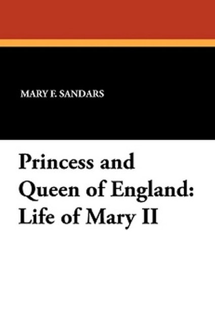 Princess and Queen of England: Life of Mary II, by Mary F. Sandars (Paperback)