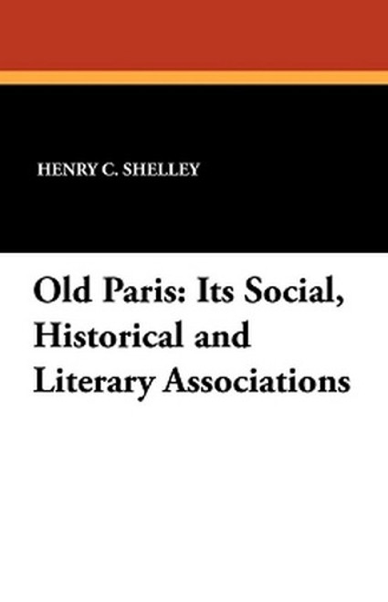 Old Paris: Its Social, Historical and Literary Associations, by Henry C. Shelley (Paperback)