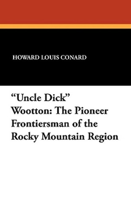 "Uncle Dick" Wootton: The Pioneer Frontiersman of the Rocky Mountain Region, by Howard Louis Conard (Paperback)