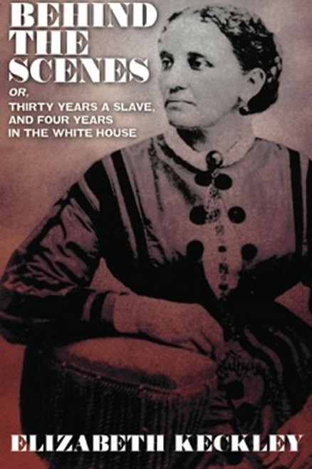Behind the Scenes, or, Thirty Years a Slave, And Four Years in the White House, by Elizabeth Keckley (Paperback)