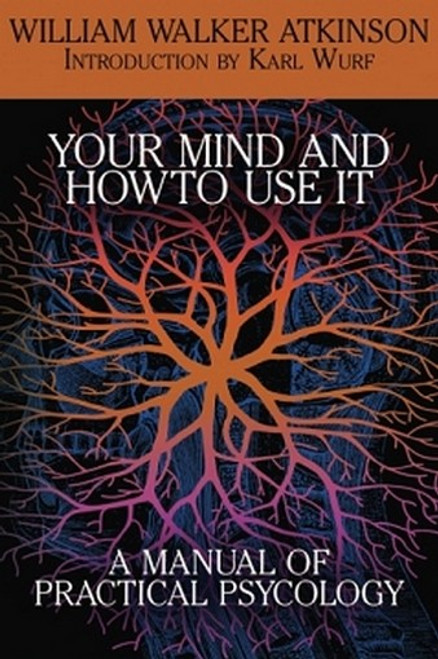 Your Mind and How to Use It: A Manual of Practical Psychology, by William Walker Atkinson (Paperback)