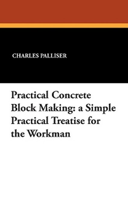 Practical Concrete Block Making: A Simple Practical Treatise for the Workman, by Charles Palliser (Paperback)