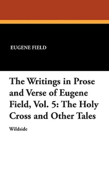 The Writings in Prose and Verse of Eugene Field, Vol. 5: The Holy Cross and Other Tales, by Eugene Field (Paperback)