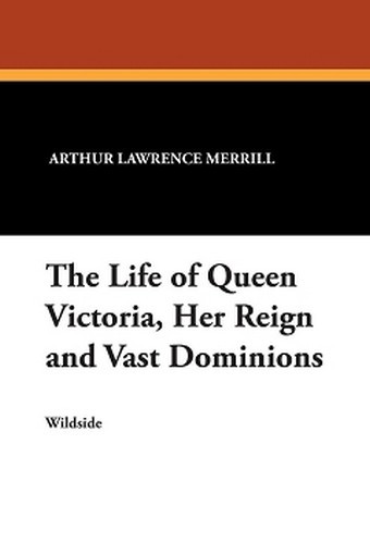 The Life of Queen Victoria, Her Reign and Vast Dominions, by Arthur Lawrence Merrill (Paperback)