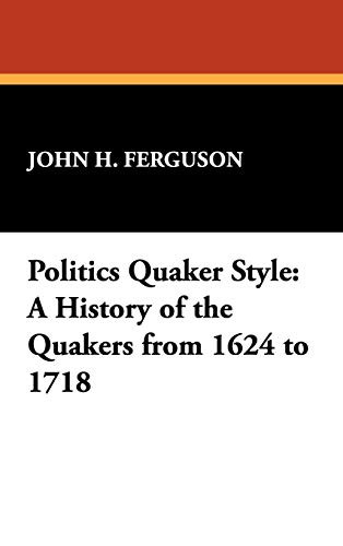 Politics Quaker Style: A History of the Quakers from 1624 to 1718, by John Henry Ferguson (Hardcover)