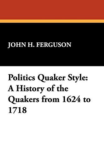 Politics Quaker Style: A History of the Quakers from 1624 to 1718, by John Henry Ferguson (Paperback)