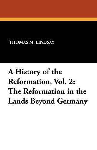 A History of the Reformation, Vol. 2: The Reformation in the Lands Beyond Germany, by Thomas M. Lindsay (Paperback)