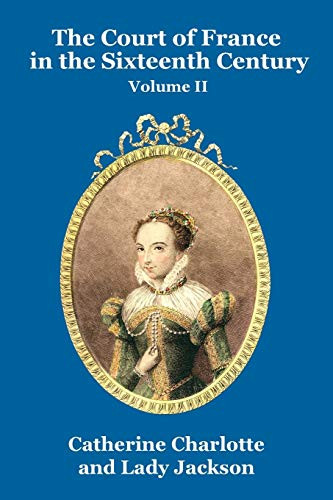 The Court of France in the Sixteenth Century Vol. II, by Catherine Charlotte and Lady Jackson (Paperback)