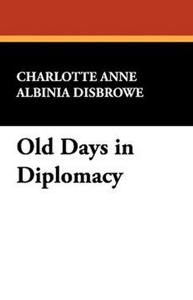 Old Days in Diplomacy, by Charlotte Anne Albinia Disbrowe (Paperback)