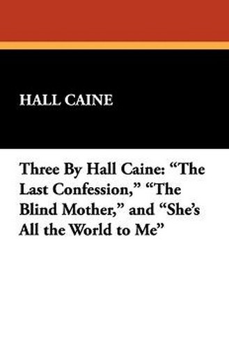 Three By Hall Caine: "The Last Confession," "The Blind Mother," and "She's All the World to Me," by Hall Caine (Paperback)