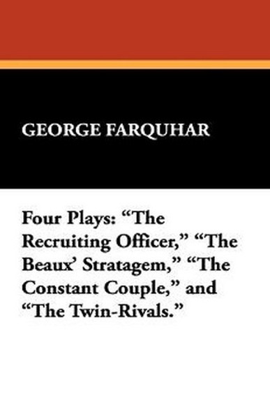 Four Plays: "The Recruiting Officer," "The Beaux' Stratagem," "The Constant Couple," and "The Twin-Rivals," by George Farquhar (Paperback)
