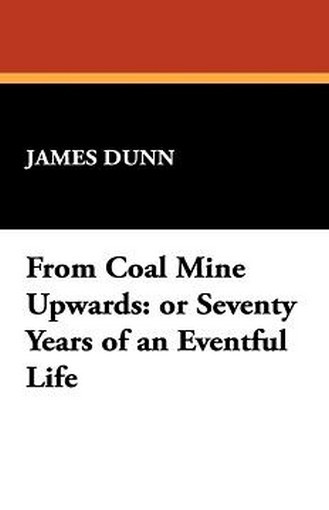 From Coal Mine Upwards: or Seventy Years of an Eventful Life, by James Dunn (Hardcover)