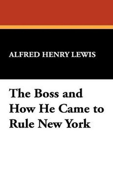 The Boss and How He Came to Rule New York, by Alfred Henry Lewis (Paperback)