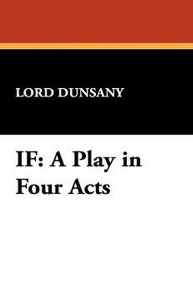 IF: A Play in Four Acts, by Lord Dunsany (Paperback)