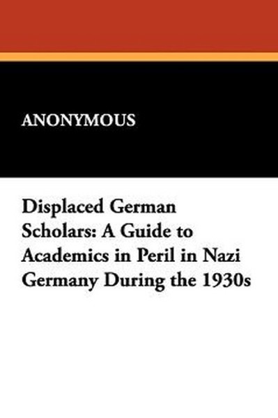 Displaced German Scholars: A Guide to Academics in Peril in Nazi Germany During the 1930s (Paperback)