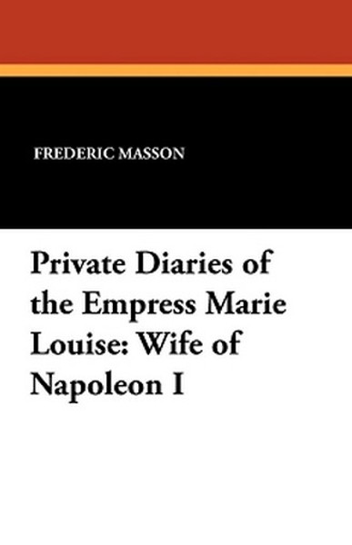 Private Diaries of the Empress Marie Louise: Wife of Napoleon I, by Frederic Masson (Paperback)