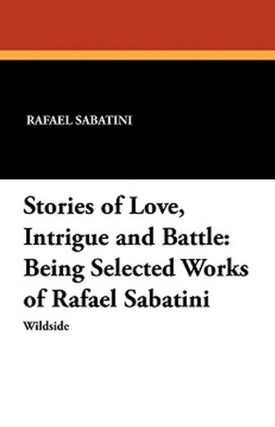Stories of Love, Intrigue and Battle: Being Selected Works of Rafael Sabatini, by Rafael Sabatini (Paperback)