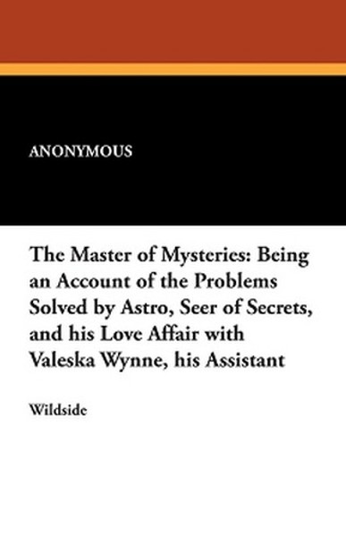 The Master of Mysteries: Being an Account of the Problems Solved by Astro, Seer of Secrets, and his Love Affair with Valeska Wynne, his Assistant, by Anonymous (Paperback)