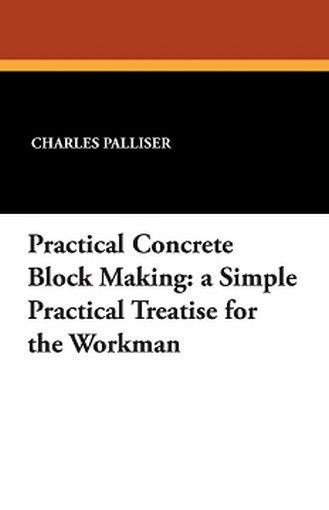 Practical Concrete Block Making: A Simple Practical Treatise for the Workman, by Charles Palliser (Paperback)