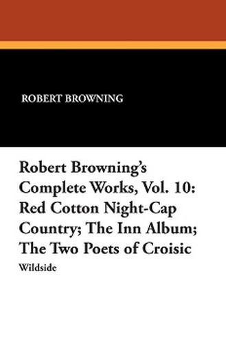 Robert Browning's Complete Works, Vol. 10: Red Cotton Night-Cap Country; The Inn Album; The Two Poets of Croisic, by Robert Browning (Paperback)