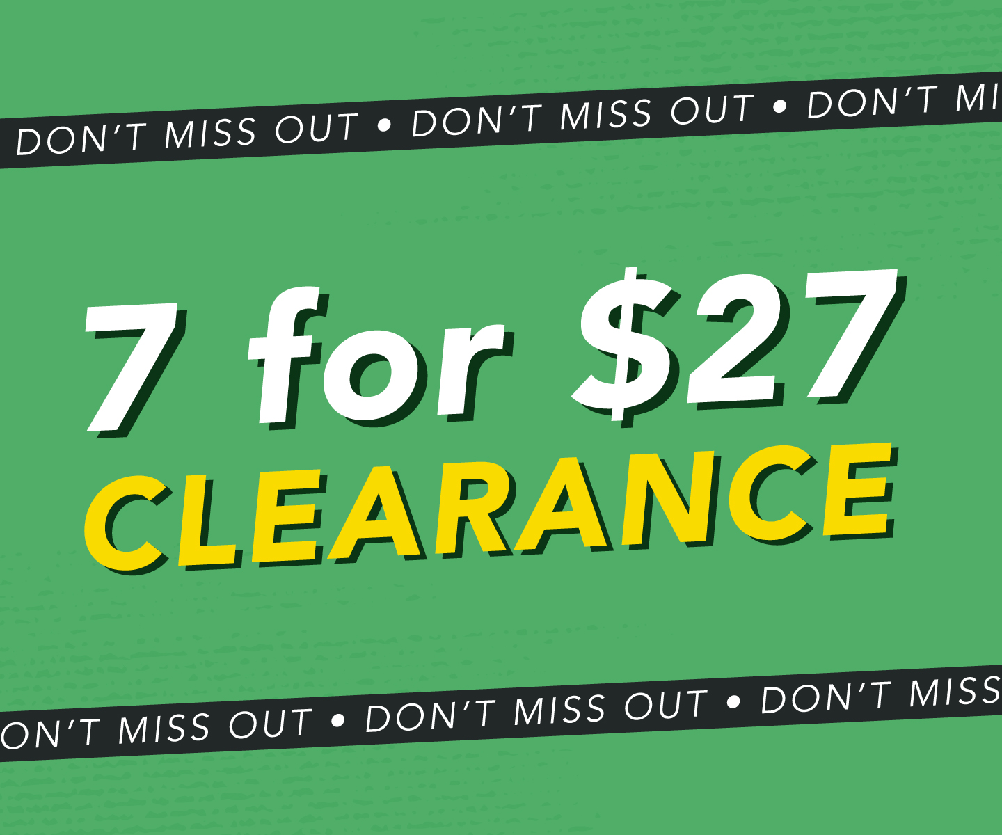 7 FOR $27 CLEARANCE SALE Going On Now