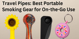  Travel Pipes: Top 10 Portable Weed Pipes for Travel, Hiking & Festivals