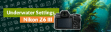 Nikon Z6III Underwater Settings