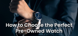 How to Choose the Perfect Pre-Owned Watch