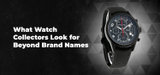 What Watch Collectors Look for Beyond Brand Names