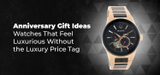 Anniversary Gift Ideas- Watches That Feel Luxurious Without the Luxury Price Tag