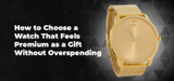 How to Choose a Watch That Feels Premium as a Gift Without Overspending
