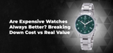 Are Expensive Watches Always Better? Breaking Down Cost vs Real Value